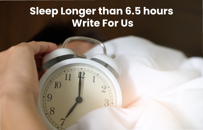 Sleep Longer than 6.5 hours Write For Us