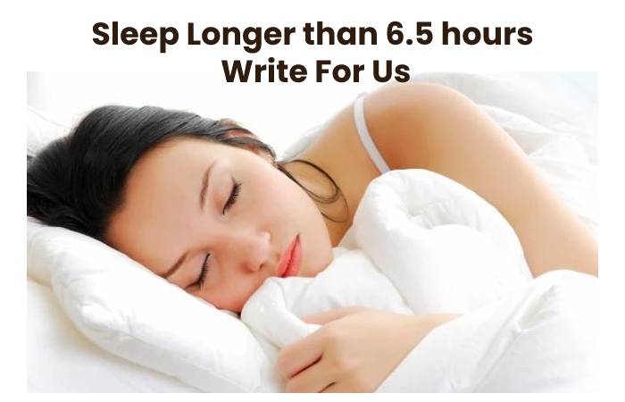 Sleep Longer than 6.5 hours Write For Us