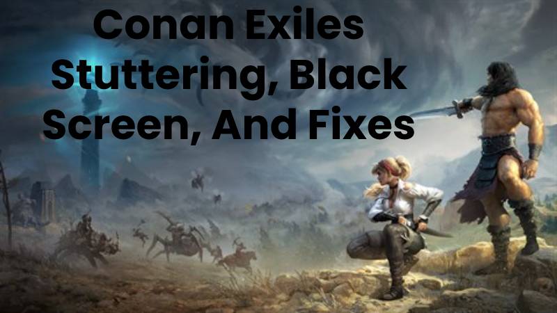 Conan Exiles Stuttering, Black Screen, And Fixes