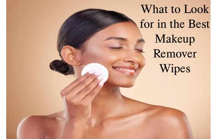 What to Look for in the Best Makeup Remover Wipes